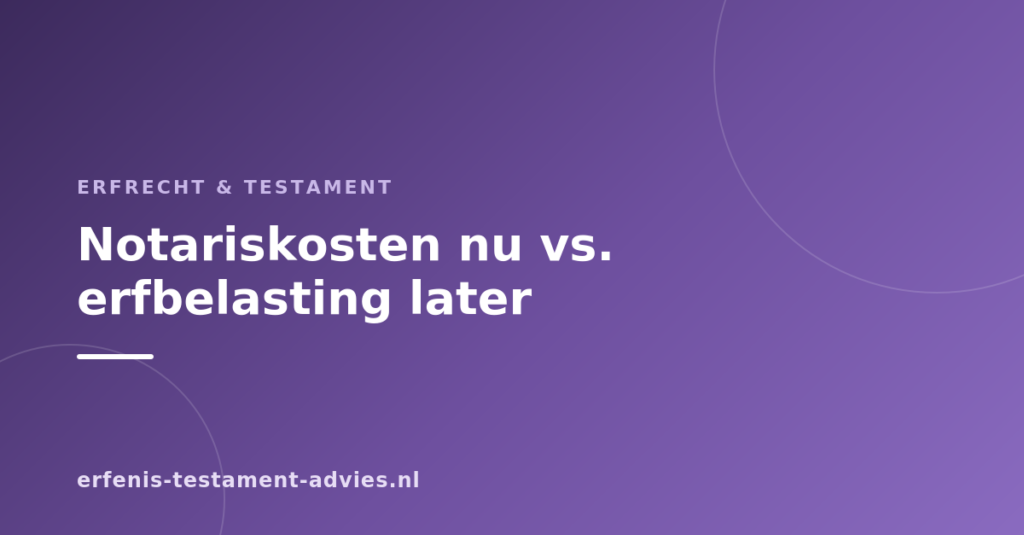 Notariskosten nu versus erfbelasting later — de investering en de besparing vergeleken